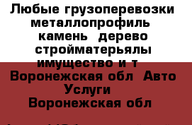 Любые грузоперевозки:металлопрофиль, камень, дерево,стройматерьялы,имущество и т - Воронежская обл. Авто » Услуги   . Воронежская обл.